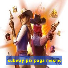 subway pix paga mesmo